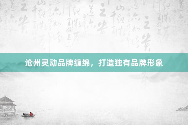 沧州灵动品牌缠绵，打造独有品牌形象