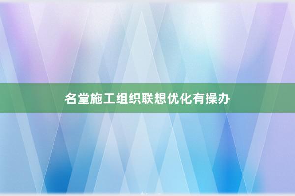 名堂施工组织联想优化有操办