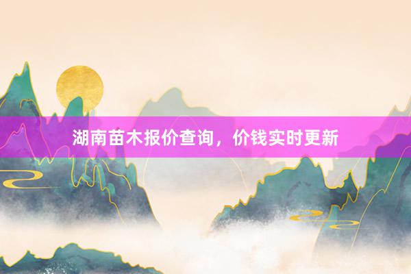 湖南苗木报价查询，价钱实时更新