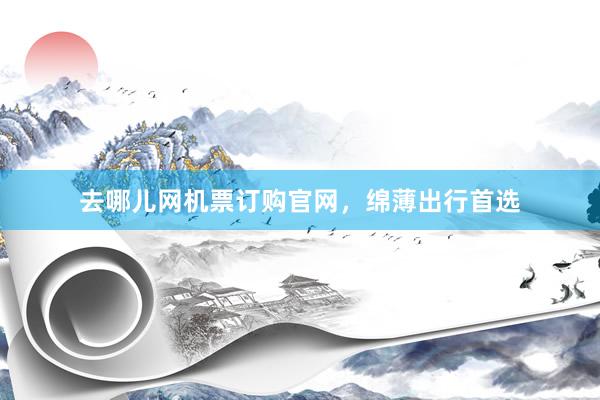 去哪儿网机票订购官网，绵薄出行首选