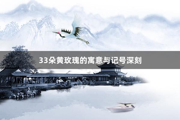 33朵黄玫瑰的寓意与记号深刻