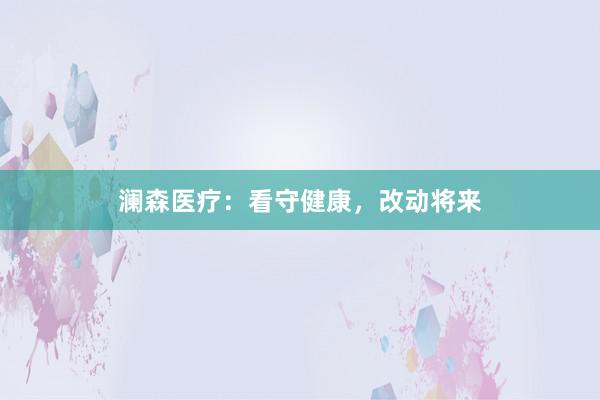 澜森医疗：看守健康，改动将来