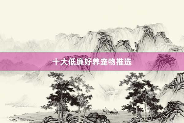 十大低廉好养宠物推选